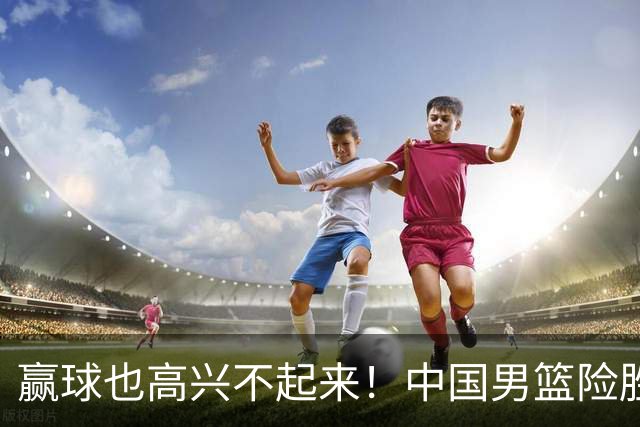 赢球也高兴不起来！中国男篮险胜沙特，2人0分 这样打怎么去夺冠？